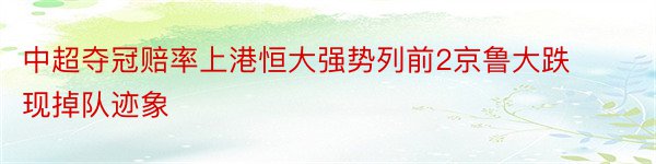 中超夺冠赔率上港恒大强势列前2京鲁大跌现掉队迹象