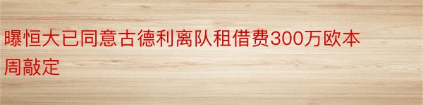 曝恒大已同意古德利离队租借费300万欧本周敲定