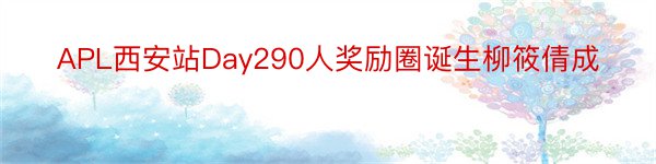 APL西安站Day290人奖励圈诞生柳筱倩成