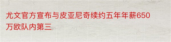 尤文官方宣布与皮亚尼奇续约五年年薪650万欧队内第三