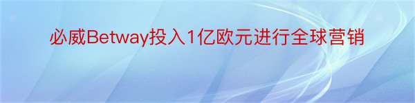 必威Betway投入1亿欧元进行全球营销