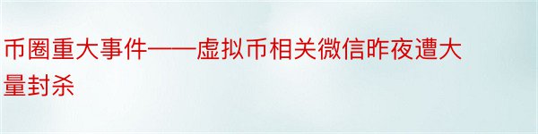 币圈重大事件——虚拟币相关微信昨夜遭大量封杀