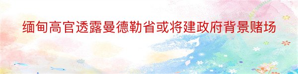 缅甸高官透露曼德勒省或将建政府背景赌场