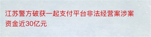 江苏警方破获一起支付平台非法经营案涉案资金近30亿元