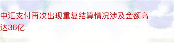 中汇支付再次出现重复结算情况涉及金额高达36亿