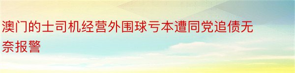 澳门的士司机经营外围球亏本遭同党追债无奈报警