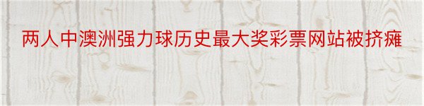 两人中澳洲强力球历史最大奖彩票网站被挤瘫