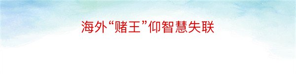 海外“赌王”仰智慧失联