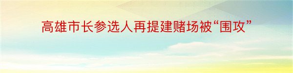 高雄市长参选人再提建赌场被“围攻”