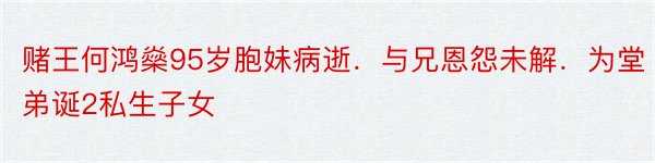 赌王何鸿燊95岁胞妹病逝．与兄恩怨未解．为堂弟诞2私生子女