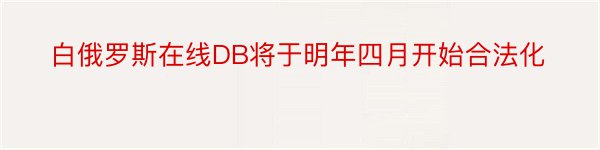 白俄罗斯在线DB将于明年四月开始合法化