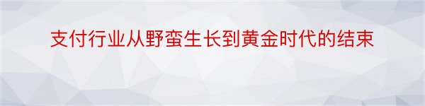 支付行业从野蛮生长到黄金时代的结束