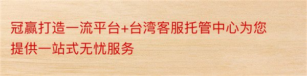 冠赢打造一流平台+台湾客服托管中心为您提供一站式无忧服务