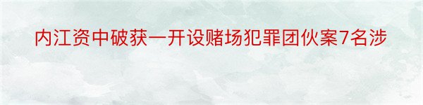 内江资中破获一开设赌场犯罪团伙案7名涉