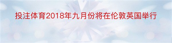 投注体育2018年九月份将在伦敦英国举行