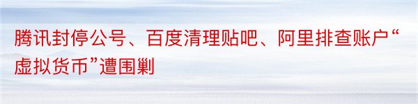 腾讯封停公号、百度清理贴吧、阿里排查账户“虚拟货币”遭围剿