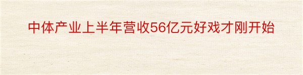 中体产业上半年营收56亿元好戏才刚开始