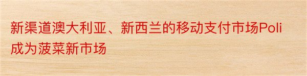 新渠道澳大利亚、新西兰的移动支付市场Poli成为菠菜新市场