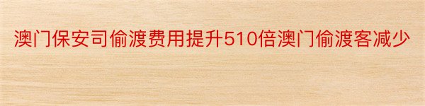 澳门保安司偷渡费用提升510倍澳门偷渡客减少