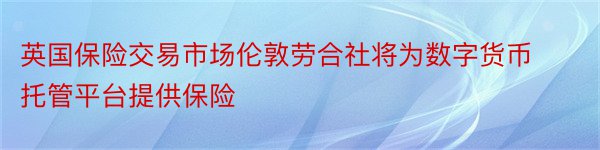 英国保险交易市场伦敦劳合社将为数字货币托管平台提供保险