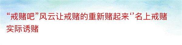 “戒赌吧”风云让戒赌的重新赌起来‘’名上戒赌实际诱赌