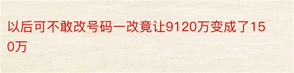 以后可不敢改号码一改竟让9120万变成了150万