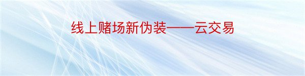 线上赌场新伪装——云交易