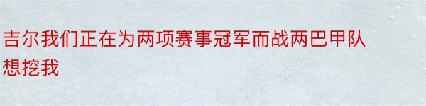 吉尔我们正在为两项赛事冠军而战两巴甲队想挖我