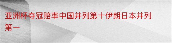 亚洲杯夺冠赔率中国并列第十伊朗日本并列第一