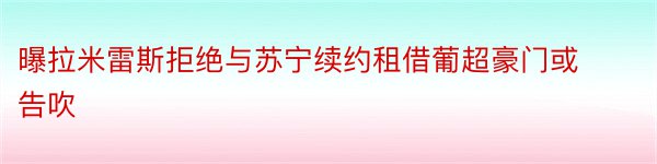 曝拉米雷斯拒绝与苏宁续约租借葡超豪门或告吹