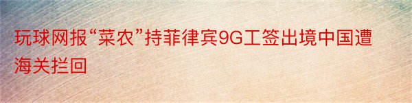 玩球网报“菜农”持菲律宾9G工签出境中国遭海关拦回