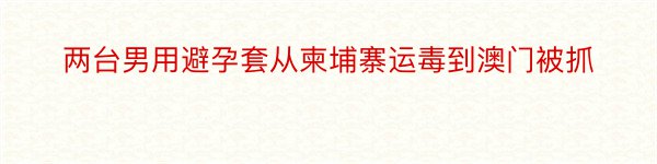 两台男用避孕套从柬埔寨运毒到澳门被抓