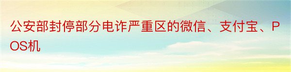 公安部封停部分电诈严重区的微信、支付宝、POS机