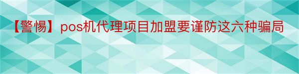 【警惕】pos机代理项目加盟要谨防这六种骗局