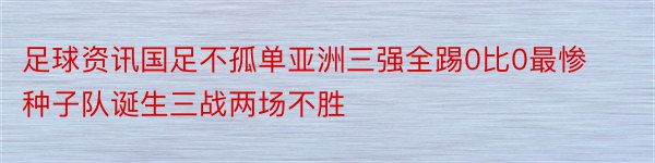 足球资讯国足不孤单亚洲三强全踢0比0最惨种子队诞生三战两场不胜