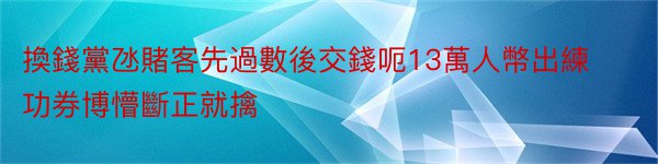 換錢黨氹賭客先過數後交錢呃13萬人幣出練功券博懵斷正就擒