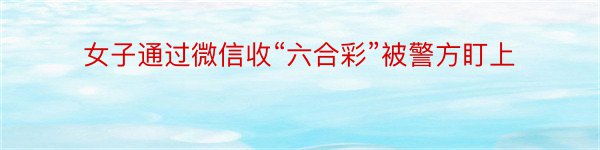 女子通过微信收“六合彩”被警方盯上