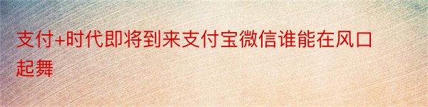 支付+时代即将到来支付宝微信谁能在风口起舞