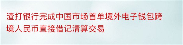 渣打银行完成中国市场首单境外电子钱包跨境人民币直接借记清算交易