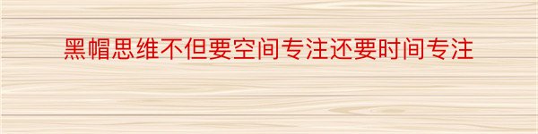 黑帽思维不但要空间专注还要时间专注