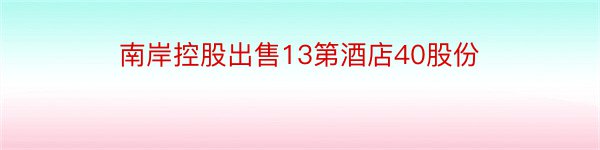 南岸控股出售13第酒店40股份