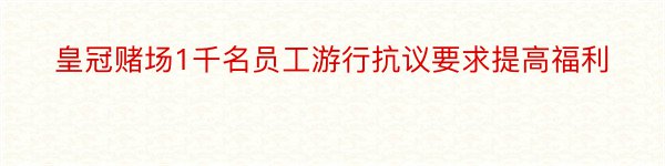 皇冠赌场1千名员工游行抗议要求提高福利