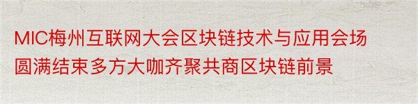 MIC梅州互联网大会区块链技术与应用会场圆满结束多方大咖齐聚共商区块链前景