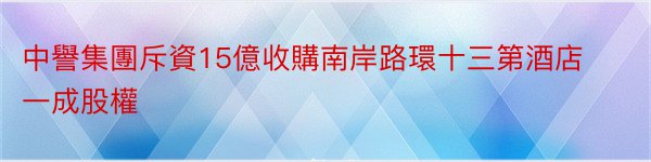 中譽集團斥資15億收購南岸路環十三第酒店一成股權