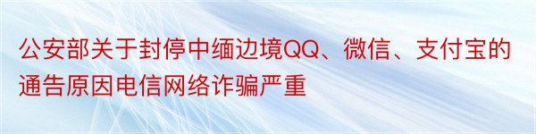 公安部关于封停中缅边境QQ、微信、支付宝的通告原因电信网络诈骗严重