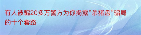 有人被骗20多万警方为你揭露“杀猪盘”骗局的十个套路