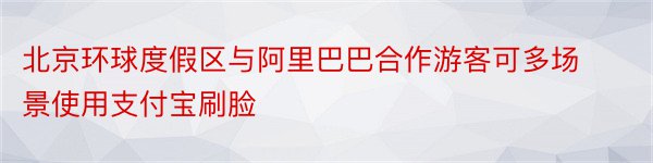 北京环球度假区与阿里巴巴合作游客可多场景使用支付宝刷脸