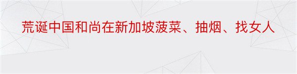 荒诞中国和尚在新加坡菠菜、抽烟、找女人