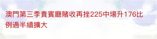 澳門第三季貴賓廳賭收再挫225中場升176比例過半續擴大