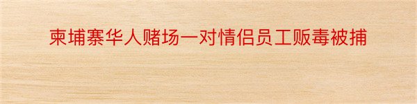 柬埔寨华人赌场一对情侣员工贩毒被捕